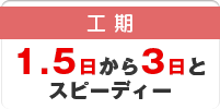 工期：1.5日から3日とスピーディー